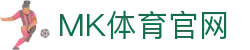MK体育(MK SPORTS) - 数字化看球新体验尽在 - MK体育智能端